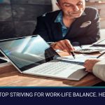 WE NEED TO STOP STRIVING FOR WORK-LIFE BALANCE. HERE’S WHY