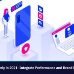 How to Market Effectively in 2021: Integrate Performance and Brand Marketing